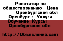 Репетитор по обществознанию › Цена ­ 600 - Оренбургская обл., Оренбург г. Услуги » Обучение. Курсы   . Оренбургская обл.